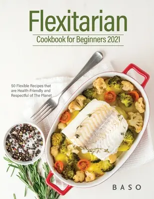 Carte de bucate flexitariene pentru începători 2021: 50 de rețete flexibile care sunt prietenoase cu sănătatea și care respectă planeta. - Flexitarian cookbook for Beginners 2021: 50 Flexible Recipes that are Health-Friendly and Respectful of The Planet.