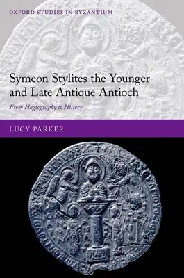 Symeon Stylites cel Tânăr și Antiohia antică târzie: De la Hagiografie la Istorie - Symeon Stylites the Younger and Late Antique Antioch: From Hagiography to History