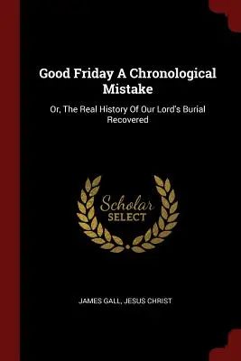 Vinerea Mare, o greșeală cronologică: Sau, descoperirea istoriei reale a înmormântării Domnului nostru - Good Friday a Chronological Mistake: Or, the Real History of Our Lord's Burial Recovered
