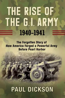 Ascensiunea armatei G.I., 1940-1941: Povestea uitată a modului în care America a format o armată puternică înainte de Pearl Harbor - The Rise of the G.I. Army, 1940-1941: The Forgotten Story of How America Forged a Powerful Army Before Pearl Harbor