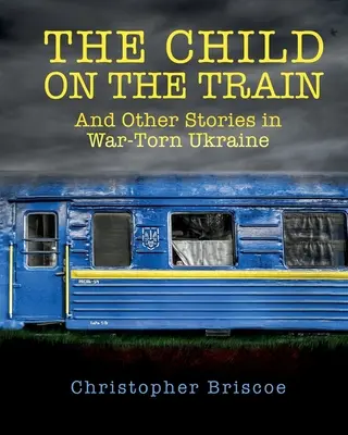 The Child on the Train: And Other Stories in War-Torn Ukraine (Și alte povești din Ucraina în război) - The Child on the Train: And Other Stories in War-Torn Ukraine