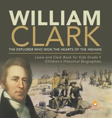 William Clark: Exploratorul care a câștigat inimile indienilor Lewis and Clark Book for Kids Grade 5 Biografii istorice pentru copii - William Clark: The Explorer Who Won the Hearts of the Indians Lewis and Clark Book for Kids Grade 5 Children's Historical Biographies