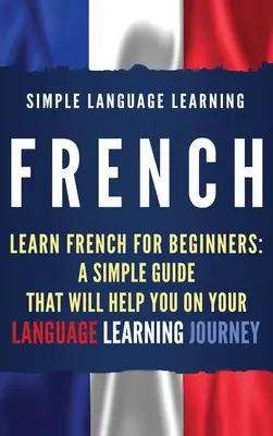 Franceză: Învață franceza pentru începători: Un ghid simplu care vă va ajuta în călătoria dumneavoastră de învățare a limbilor străine - French: Learn French for Beginners: A Simple Guide that Will Help You on Your Language Learning Journey