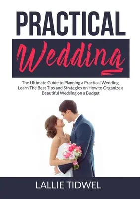 Nuntă practică: The Ultimate Guide to Planning a Practical Wedding, Învață Cele Mai Bune Sfaturi și Strategii Despre Cum Să Organizezi O Nuntă Frumoasă - Practical Wedding: The Ultimate Guide to Planning a Practical Wedding, Learn The Best Tips and Strategies on How to Organize a Beautiful