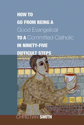 Cum să treci de la a fi un bun evanghelic la un catolic devotat în nouăzeci și cinci de pași dificili - How to Go from Being a Good Evangelical to a Committed Catholic in Ninety-Five Difficult Steps