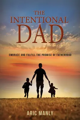 Tatăl intenționat: Îmbrățișați și îndepliniți promisiunea paternității - The Intentional Dad: Embrace and Fulfill the Promise of Fatherhood