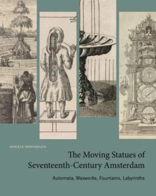 Statui mobile din Amsterdamul secolului al XVII-lea: Automate, opere de ceară, fântâni, labirinturi - The Moving Statues of Seventeenth-Century Amsterdam: Automata, Waxworks, Fountains, Labyrinths