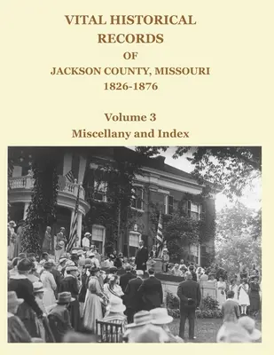 Documente istorice vitale din comitatul Jackson, Missouri, 1826-1876: Volumul 3: Miscelanee și index - Vital Historical Records of Jackson County, Missouri, 1826-1876: Volume 3: Miscellany and Index