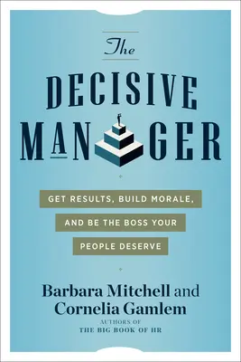 The Decisive Manager: Get Results, Build Morale, and Be the Boss Your People Deserve