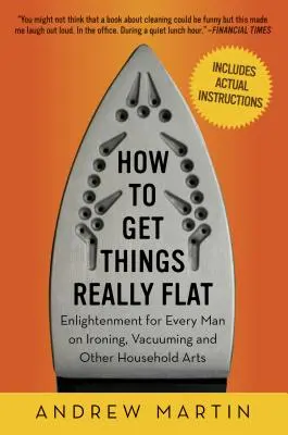 How to Get Things Really Flat: Iluminare pentru orice bărbat cu privire la călcat, aspirat și alte arte casnice - How to Get Things Really Flat: Enlightenment for Every Man on Ironing, Vacuuming and Other Household Arts