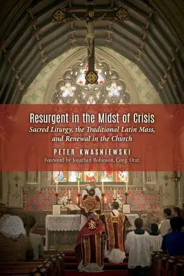 Resurgent in the Midst of Crisis: Sfânta Liturghie, Misa tradițională în limba latină și reînnoirea în Biserică - Resurgent in the Midst of Crisis: Sacred Liturgy, the Traditional Latin Mass, and Renewal in the Church