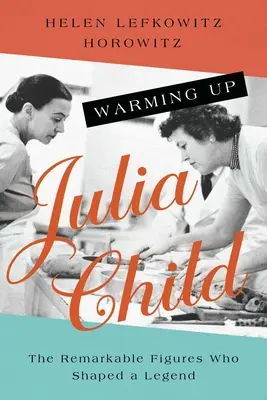 Warming Up Julia Child: Figurile remarcabile care au modelat o legendă: The Remarkable Figures Who Shaped a Legend - Warming Up Julia Child: The Remarkable Figures Who Shaped a Legend
