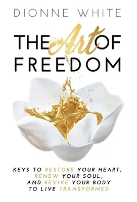 Arta libertății: Keys to Restore Your Heart, Renew Your Soul, and Revive Your Body to Live Transformed. - The Art of Freedom: Keys to Restore Your Heart, Renew Your Soul, and Revive Your Body to Live Transformed.