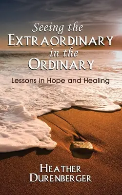 Seeing the Extraordinary in the Ordinary: Lessons in Hope and Healing (Lecții de speranță și vindecare) - Seeing the Extraordinary in the Ordinary: Lessons in Hope and Healing