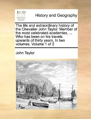 Viața și istoria extraordinară a Cavalerului John Taylor. Membru al celor mai faimoase academii, ... Care a fost în călătoriile sale în sus de T - The Life and Extraordinary History of the Chevalier John Taylor. Member of the Most Celebrated Academies, ... Who Has Been on His Travels Upwards of T