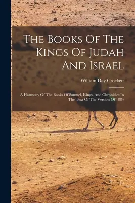 Cărțile regilor lui Iuda și Israel: A Harmony Of The Books Of Samuel, Kings, And Chronicles In The Text Of The Version Of 1884 - The Books Of The Kings Of Judah And Israel: A Harmony Of The Books Of Samuel, Kings, And Chronicles In The Text Of The Version Of 1884
