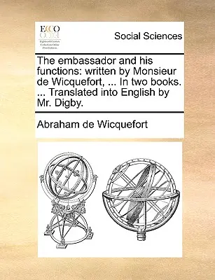 Ambasadorul și funcțiile sale: scris de Monsieur de Wicquefort, ... În două cărți. ... Tradusă în engleză de domnul Digby. - The embassador and his functions: written by Monsieur de Wicquefort, ... In two books. ... Translated into English by Mr. Digby.