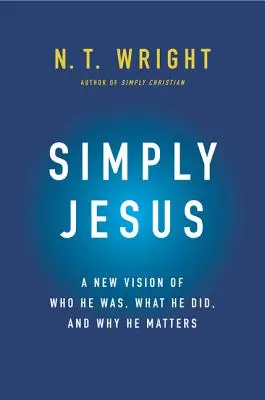 Pur și simplu Iisus: O nouă viziune despre cine a fost, ce a făcut și de ce este important - Simply Jesus: A New Vision of Who He Was, What He Did, and Why He Matters