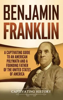 Benjamin Franklin: Un ghid captivant al unui polimat american și al unui părinte fondator al Statelor Unite ale Americii - Benjamin Franklin: A Captivating Guide to an American Polymath and a Founding Father of the United States of America