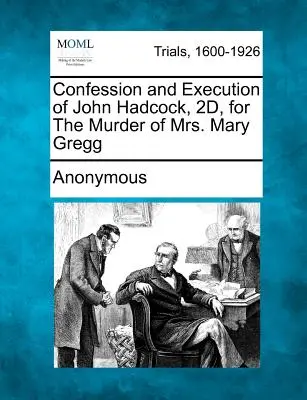 Mărturisirea și execuția lui John Hadcock, 2d, pentru uciderea doamnei Mary Gregg - Confession and Execution of John Hadcock, 2d, for the Murder of Mrs. Mary Gregg