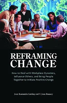Reframing Change: Cum să faci față dinamicii de la locul de muncă, să-i influențezi pe ceilalți și să-i aduci pe oameni împreună pentru a iniția o schimbare pozitivă - Reframing Change: How to Deal with Workplace Dynamics, Influence Others, and Bring People Together to Initiate Positive Change