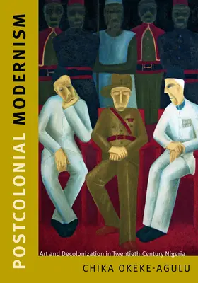 Modernismul postcolonial: Artă și decolonizare în Nigeria secolului al XX-lea - Postcolonial Modernism: Art and Decolonization in Twentieth-Century Nigeria