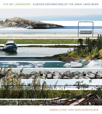 Five Bay Landscapes: Curious Explorations of the Great Lakes Basin (Explorări curioase ale bazinului Marilor Lacuri) - Five Bay Landscapes: Curious Explorations of the Great Lakes Basin