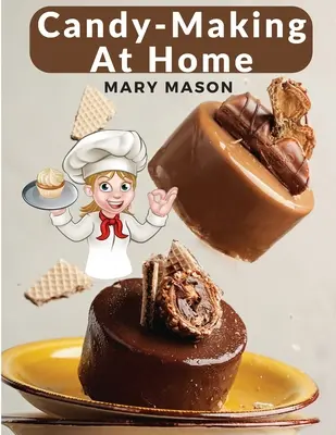 Candy-Making At Home: Două sute de moduri de a face bomboane cu arome de acasă și finisaj profesional - Candy-Making At Home: Two Hundred Ways To Make Candy With Home Flavors And Professional Finish