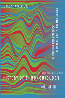 An Introduction to the History of Chronobiology, Volume 3: The Search for Biological Clocks: Metafore, modele și mecanisme - An Introduction to the History of Chronobiology, Volume 3: The Search for Biological Clocks: Metaphors, Models, and Mechanisms