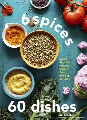 6 mirodenii, 60 de feluri de mâncare: Indian Recipes That Are Simple, Fresh, and Big on Taste - 6 Spices, 60 Dishes: Indian Recipes That Are Simple, Fresh, and Big on Taste