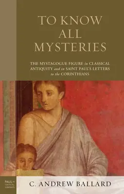 A cunoaște toate misterele: Figura mistagogului în Antichitatea clasică și în scrisorile Sfântului Pavel către Corinteni: The Mystagogue Figure in Classical Antiquity and in Saint Paul's Letters to the Corinthians - To Know All Mysteries: The Mystagogue Figure in Classical Antiquity and in Saint Paul's Letters to the Corinthians