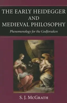 Heidegger timpuriu și filosofia medievală Fenomenologie pentru cei uitați de Dumnezeu - The Early Heidegger and Medieval Philosophy Phenomenology for the Godforsaken