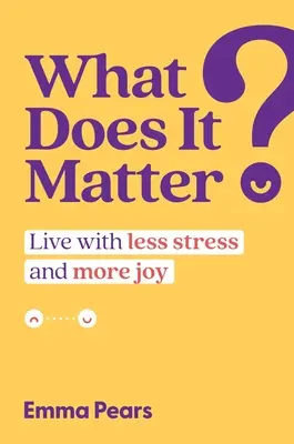 Ce contează: Trăiește cu mai puțin stres și mai multă bucurie - What Does It Matter?: Live with Less Stress and More Joy