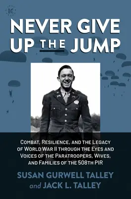 Never Give Up the Jump: Combat, Resilience, and the Legacy of World War II Through the Eyes and Voices of the Paratroopers, Wives, and Familie