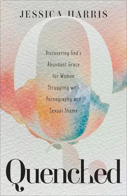 Quenched: Descoperirea harului abundent al lui Dumnezeu pentru femeile care se luptă cu pornografia și rușinea sexuală - Quenched: Discovering God's Abundant Grace for Women Struggling with Pornography and Sexual Shame