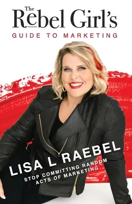 Ghidul fetei rebele pentru marketing: Nu mai comite acte aleatorii de marketing! - The Rebel Girl's Guide to Marketing: Stop Committing Random Acts of Marketing!
