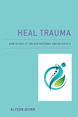 Vindecarea traumei: Cum să o simți, să deblochezi tiparele și să o eliberezi - Heal Trauma: How to Feel It, Unlock Patterns, and Release It