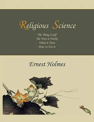 Știința religioasă: Lucrul în sine, modul în care funcționează, ce face, cum să o folosești - Religious Science: The Thing Itself, The Way it Works, What it Does, How to Use it
