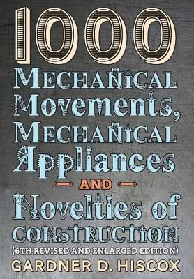 1000 Mechanical Movements, Mechanical Appliances and Novelties of Construction (a 6-a ediție revizuită și mărită) - 1000 Mechanical Movements, Mechanical Appliances and Novelties of Construction (6th revised and enlarged edition)