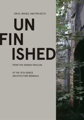 Unfinished: Idei, imagini și proiecte din Pavilionul spaniol la cea de-a 15-a Bienală de arhitectură de la Veneția - Unfinished: Ideas, Images, and Projects from the Spanish Pavilion at the 15th Venice Architecture Biennale