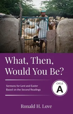 Ce ai vrea să fii atunci? Ciclul A Predici bazate pe predicile celei de-a doua lecții pentru Postul Mare și Paște - What, Then, Would You Be?: Cycle A Sermons Based on Second Lesson sermons for Lent & Easter