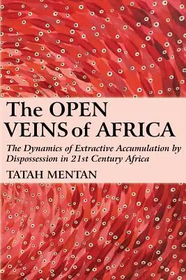 Venele deschise ale Africii: Dinamica acumulării extractive prin deposedare în Africa secolului XXI: The Dynamics of Extractive Accumulation by Dispossession in 21st Century Africa - The Open Veins of Africa: The Dynamics of Extractive Accumulation by Dispossession in 21st Century Africa