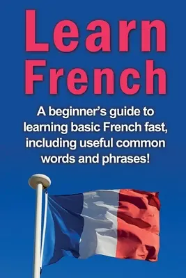 Învățați limba franceză: Un ghid pentru începători pentru a învăța rapid limba franceză de bază, inclusiv cuvinte și expresii uzuale utile! - Learn French: A beginner's guide to learning basic French fast, including useful common words and phrases!