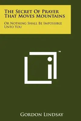 Secretul rugăciunii care mută munții: Sau Nimic Nu Va Fi Imposibil Pentru Tine - The Secret Of Prayer That Moves Mountains: Or Nothing Shall Be Impossible Unto You