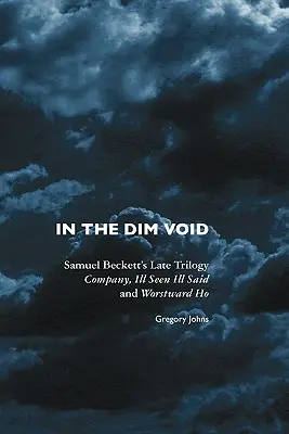 In the Dim Void: Trilogia târzie a lui Samuel Beckett: Company, Ill Seen Ill Said și Worstward Ho - In the Dim Void: Samuel Beckett's Late Trilogy: Company, Ill Seen Ill Said and Worstward Ho