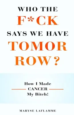Cine naiba spune că avem ziua de mâine? Cum am făcut din cancer târfa mea! - Who the F*ck Says We Have Tomorrow?: How I made cancer my bitch!