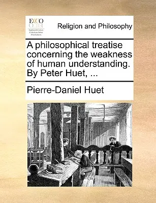 Un tratat filozofic despre slăbiciunea înțelegerii umane. de Peter Huet, ... - A Philosophical Treatise Concerning the Weakness of Human Understanding. by Peter Huet, ...