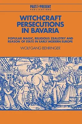 Persecuțiile de vrăjitorie în Bavaria: Magie populară, zelotism religios și rațiune de stat în Europa modernă timpurie - Witchcraft Persecutions in Bavaria: Popular Magic, Religious Zealotry and Reason of State in Early Modern Europe