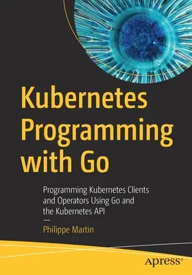 Programarea Kubernetes cu Go: Programarea clienților și operatorilor Kubernetes utilizând Go și API-ul Kubernetes - Kubernetes Programming with Go: Programming Kubernetes Clients and Operators Using Go and the Kubernetes API