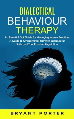 Terapia comportamentală dialectică: An Essential Dbt Guide for Managing Intense Emotions (Un ghid pentru depășirea Ptsd cu exerciții pentru abilități și instrumente Em - Dialectical Behaviour Therapy: An Essential Dbt Guide for Managing Intense Emotions (A Guide to Overcoming Ptsd With Exercises for Skills and Tool Em